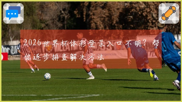 2026世界杯体彩登录入口不明？帮你逐步排查解决方法