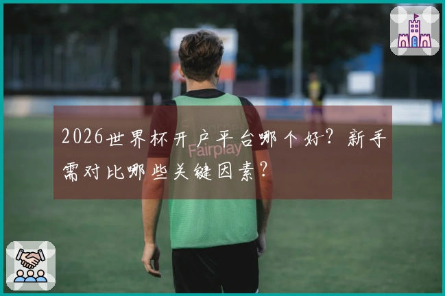 2026世界杯开户平台哪个好？新手需对比哪些关键因素？